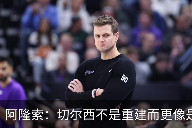 阿隆索：切尔西不是重建而更像是升级 我更倾向于用行动说话